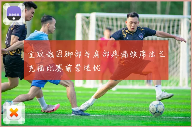 金玟哉因脚部与肩部疼痛缺席法兰克福比赛前景堪忧