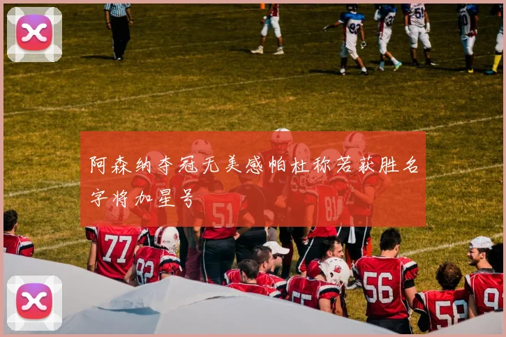 阿森纳夺冠无美感帕杜称若获胜名字将加星号