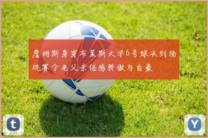 詹姆斯身穿布莱斯大学6号球衣到场观赛令老父亲倍感骄傲与自豪
