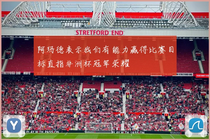 阿玛德表示我们有能力赢得比赛目标直指非洲杯冠军荣耀