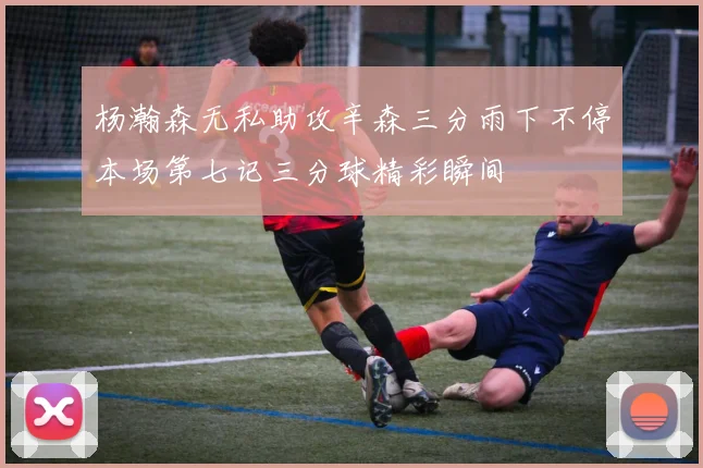 杨瀚森无私助攻辛森三分雨下不停本场第七记三分球精彩瞬间