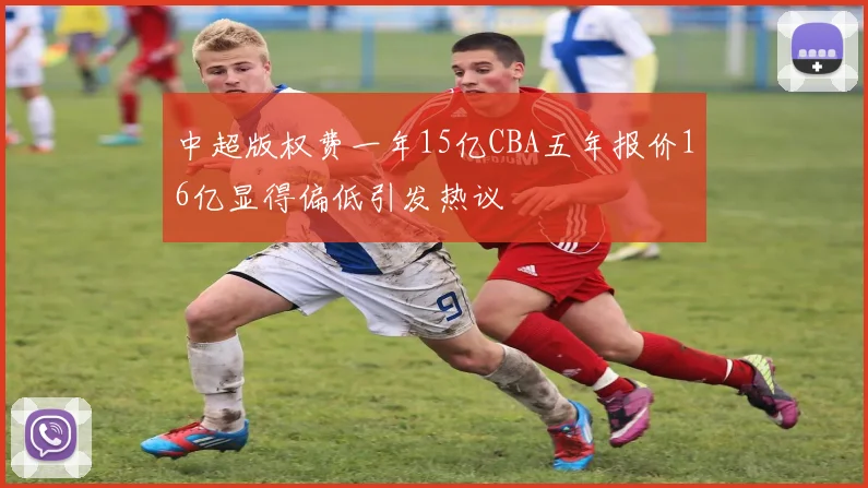 中超版权费一年15亿CBA五年报价16亿显得偏低引发热议
