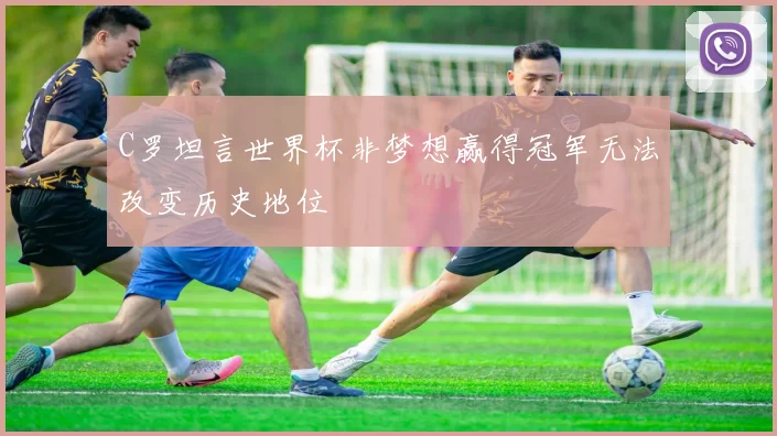 C罗坦言世界杯非梦想赢得冠军无法改变历史地位