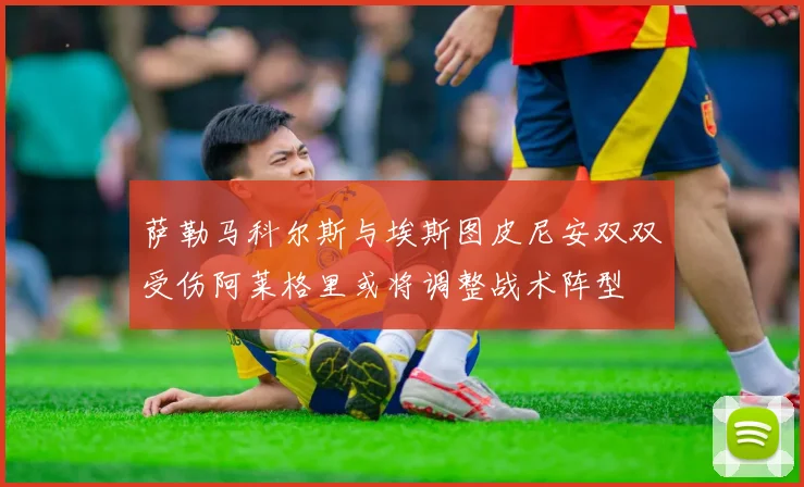 萨勒马科尔斯与埃斯图皮尼安双双受伤阿莱格里或将调整战术阵型