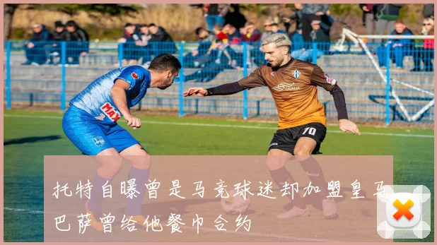 托特自曝曾是马竞球迷却加盟皇马巴萨曾给他餐巾合约