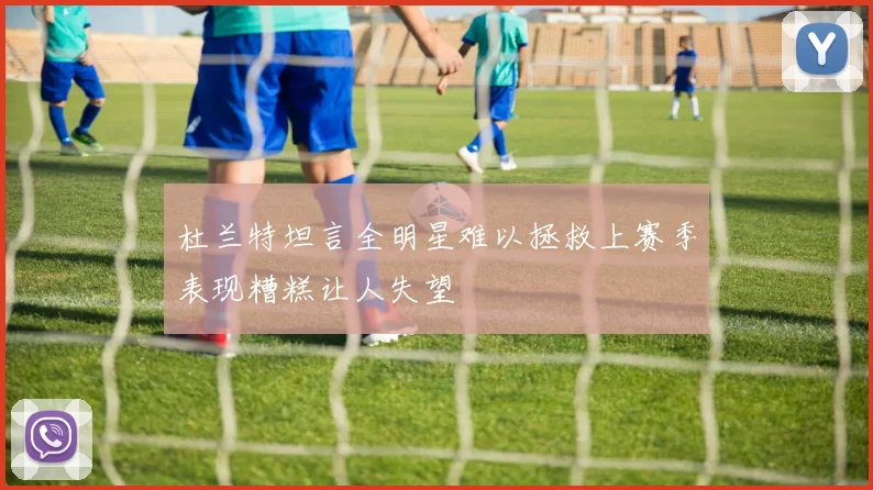 杜兰特坦言全明星难以拯救上赛季表现糟糕让人失望