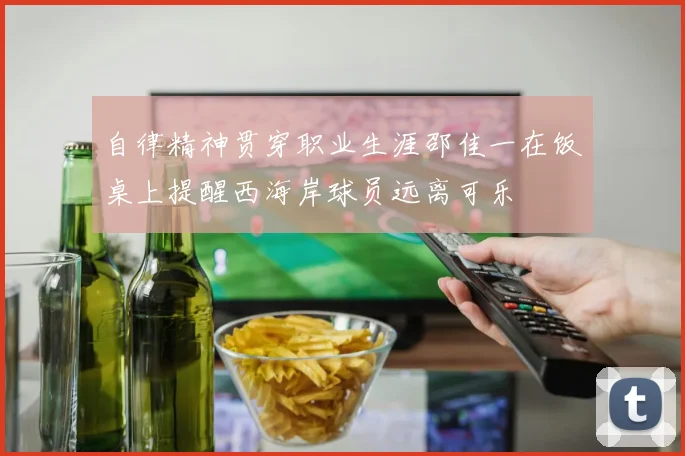自律精神贯穿职业生涯邵佳一在饭桌上提醒西海岸球员远离可乐