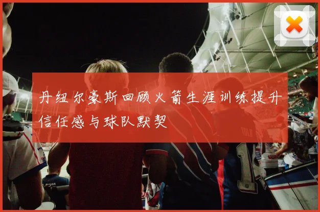 丹纽尔豪斯回顾火箭生涯训练提升信任感与球队默契