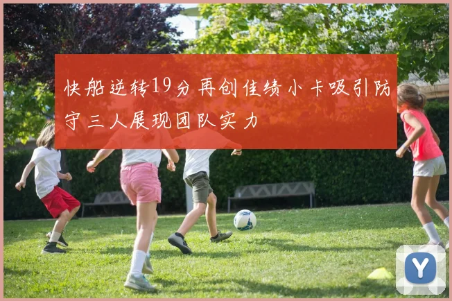 快船逆转19分再创佳绩小卡吸引防守三人展现团队实力