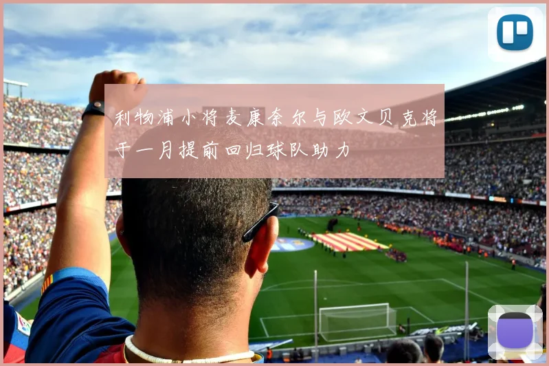 利物浦小将麦康奈尔与欧文贝克将于一月提前回归球队助力