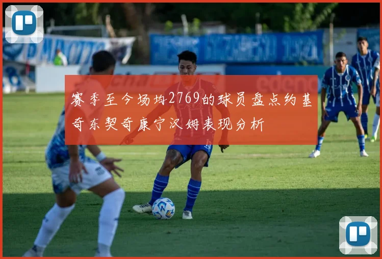 赛季至今场均2769的球员盘点约基奇东契奇康宁汉姆表现分析