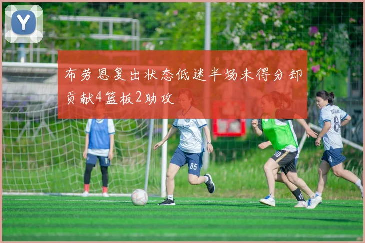 布劳恩复出状态低迷半场未得分却贡献4篮板2助攻