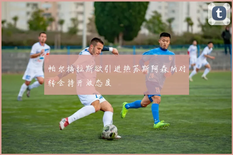 帕尔梅拉斯欲引进热苏斯阿森纳对转会持开放态度