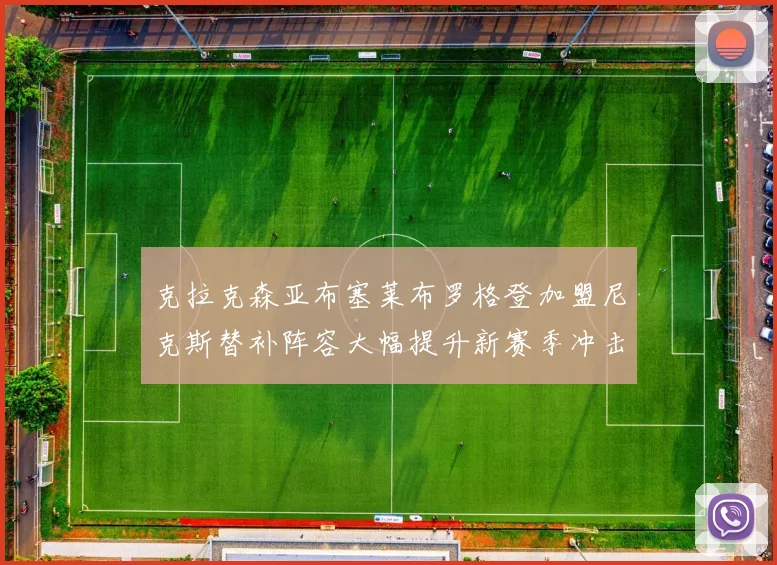 克拉克森亚布塞莱布罗格登加盟尼克斯替补阵容大幅提升新赛季冲击东决目标明确