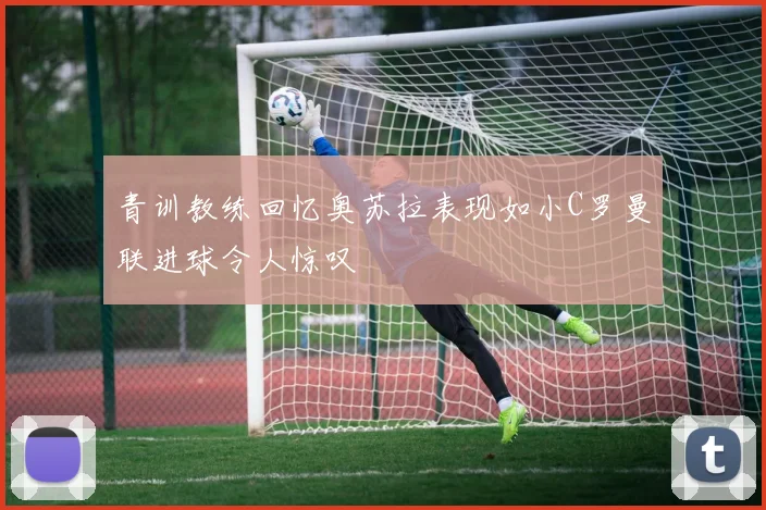 青训教练回忆奥苏拉表现如小C罗曼联进球令人惊叹