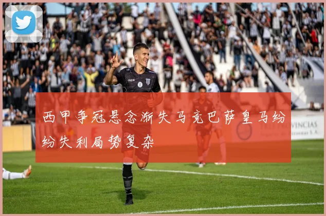 西甲争冠悬念渐失马竞巴萨皇马纷纷失利局势复杂