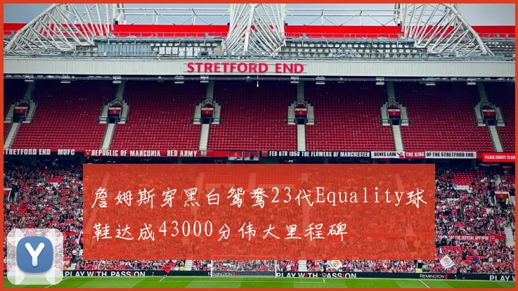詹姆斯穿黑白鸳鸯23代Equality球鞋达成43000分伟大里程碑