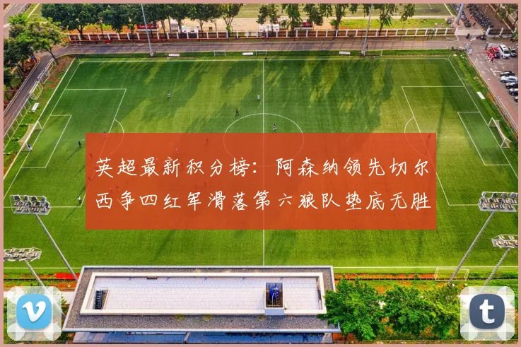 英超最新积分榜：阿森纳领先切尔西争四红军滑落第六狼队垫底无胜绩