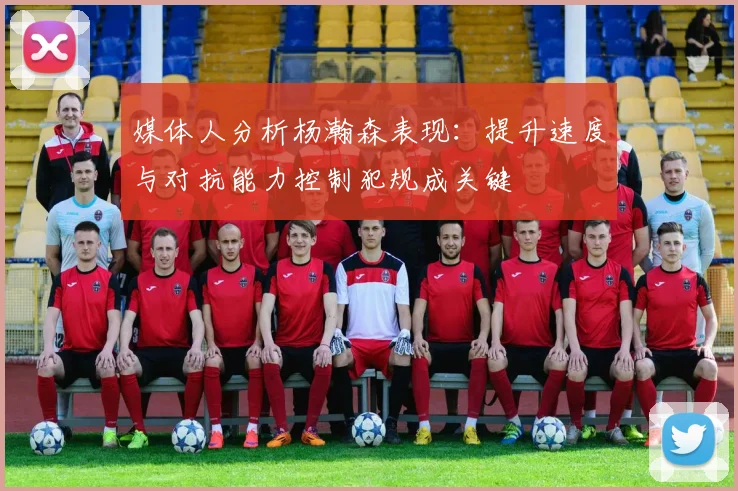 媒体人分析杨瀚森表现：提升速度与对抗能力控制犯规成关键