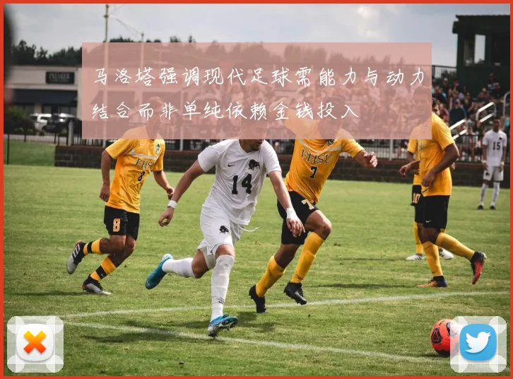 马洛塔强调现代足球需能力与动力结合而非单纯依赖金钱投入
