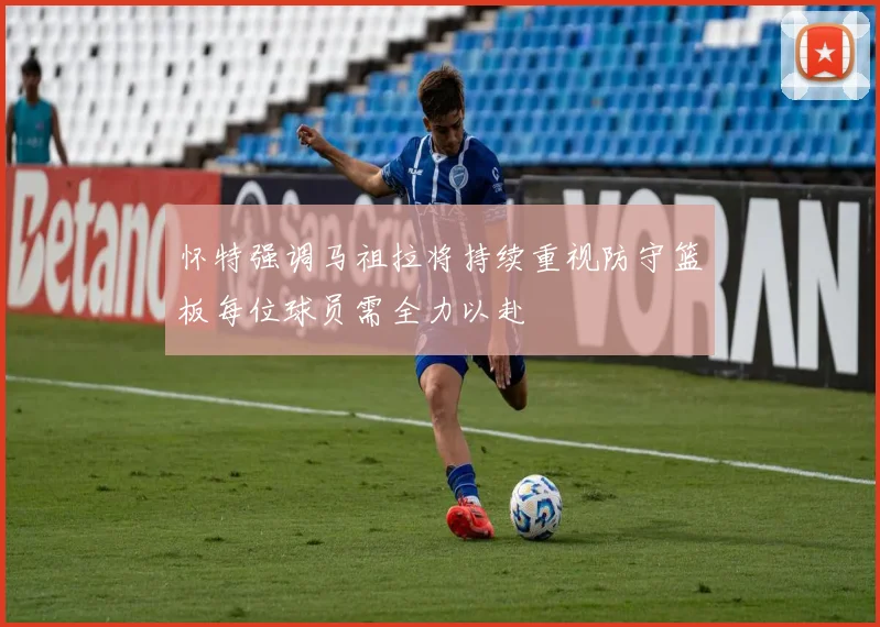 怀特强调马祖拉将持续重视防守篮板每位球员需全力以赴