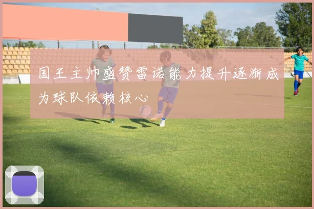 国王主帅盛赞雷诺能力提升逐渐成为球队依赖核心