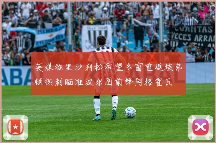 英媒称里沙利松希望冬窗重返埃弗顿热刺瞄准波尔图前锋阿格霍瓦