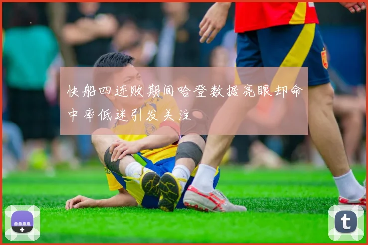 快船四连败期间哈登数据亮眼却命中率低迷引发关注