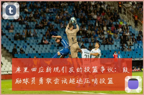 库里回应新规引发的投篮争议：鼓励球员勇敢尝试超远压哨投篮