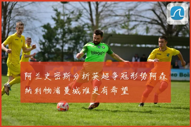 阿兰史密斯分析英超争冠形势阿森纳利物浦曼城谁更有希望