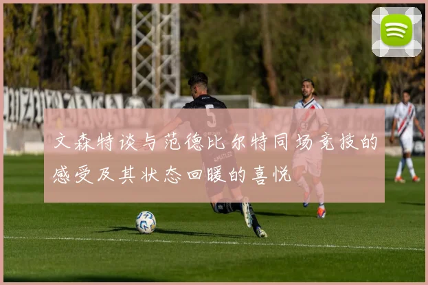 文森特谈与范德比尔特同场竞技的感受及其状态回暖的喜悦