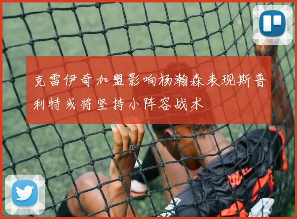 克雷伊奇加盟影响杨瀚森表现斯普利特或将坚持小阵容战术
