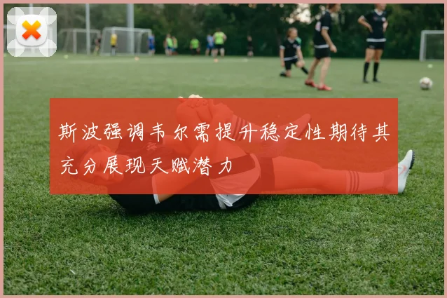 斯波强调韦尔需提升稳定性期待其充分展现天赋潜力