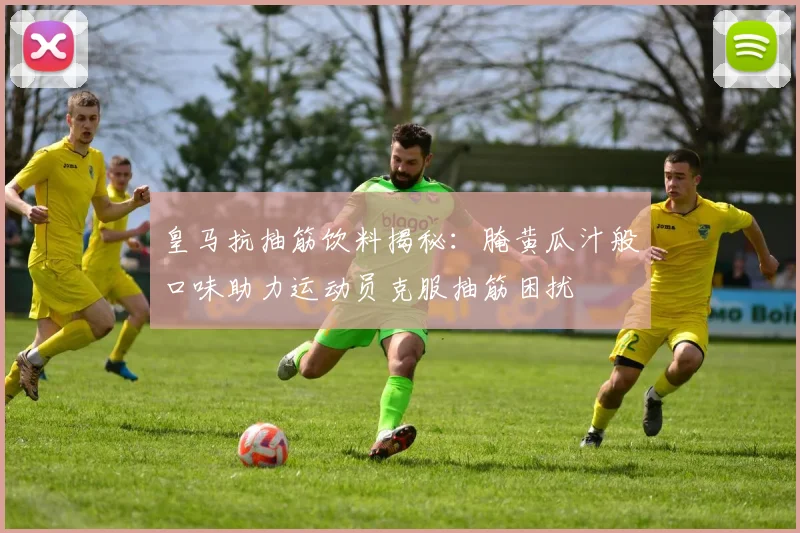 皇马抗抽筋饮料揭秘：腌黄瓜汁般口味助力运动员克服抽筋困扰