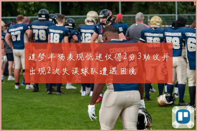 追梦半场表现低迷仅得2分3助攻并出现2次失误球队遭遇困境