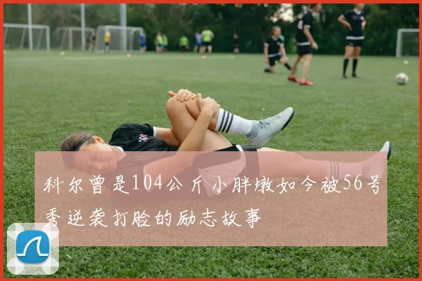 科尔曾是104公斤小胖墩如今被56号秀逆袭打脸的励志故事