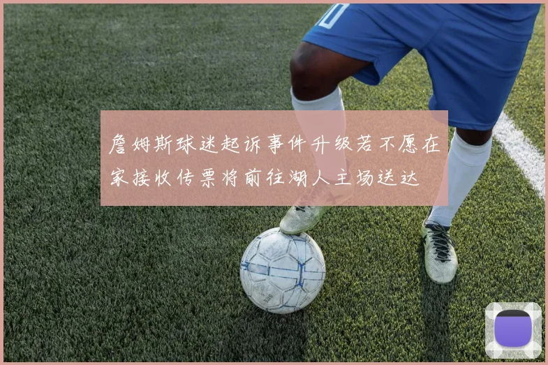 詹姆斯球迷起诉事件升级若不愿在家接收传票将前往湖人主场送达