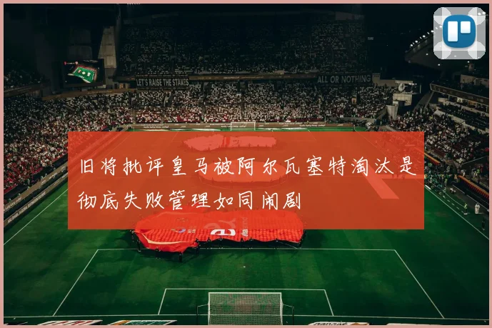 旧将批评皇马被阿尔瓦塞特淘汰是彻底失败管理如同闹剧