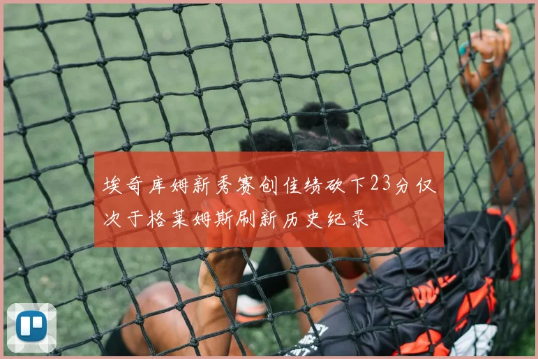 埃奇库姆新秀赛创佳绩砍下23分仅次于格莱姆斯刷新历史纪录