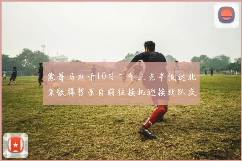 蒙哥马利于10日下午三点半抵达北京张稀哲亲自前往接机迎接新队友