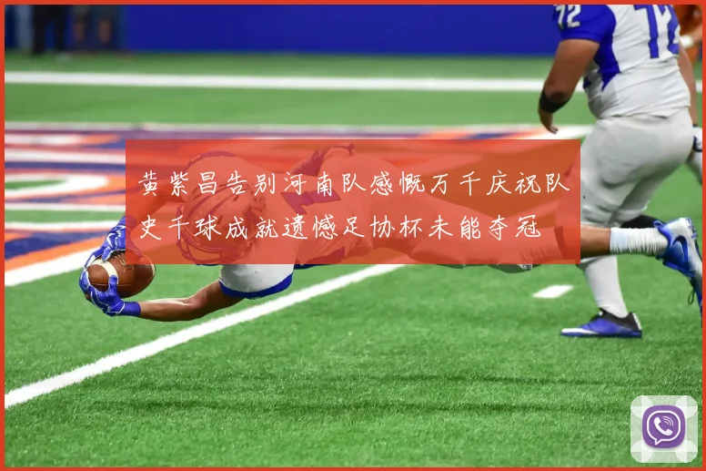 黄紫昌告别河南队感慨万千庆祝队史千球成就遗憾足协杯未能夺冠