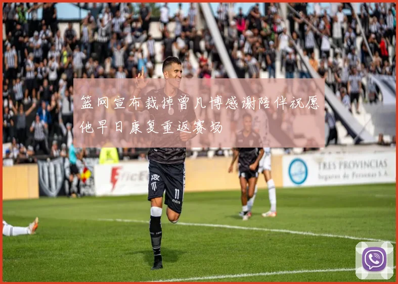 篮网宣布裁掉曾凡博感谢陪伴祝愿他早日康复重返赛场