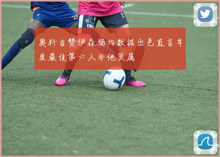 奥科吉赞伊森场均数据出色直言年度最佳第六人非他莫属