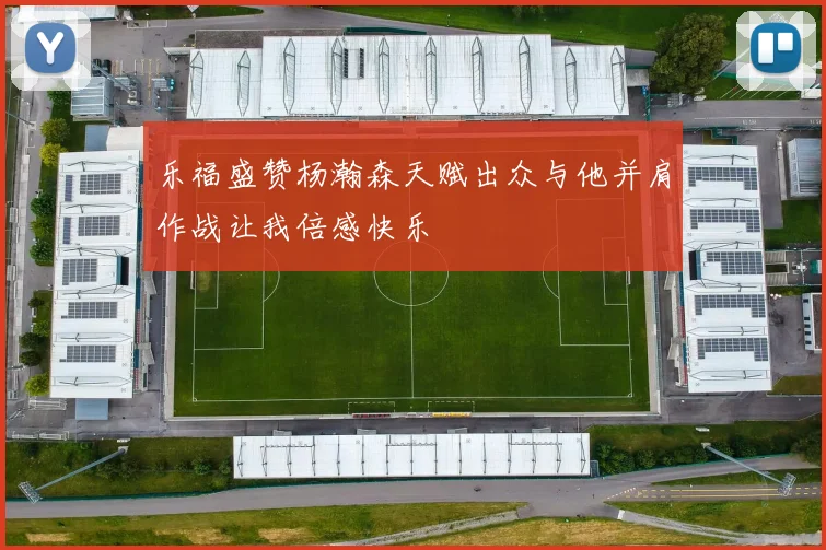 乐福盛赞杨瀚森天赋出众与他并肩作战让我倍感快乐