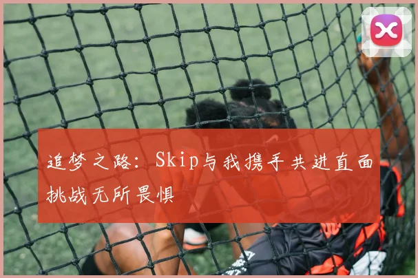 追梦之路：Skip与我携手共进直面挑战无所畏惧