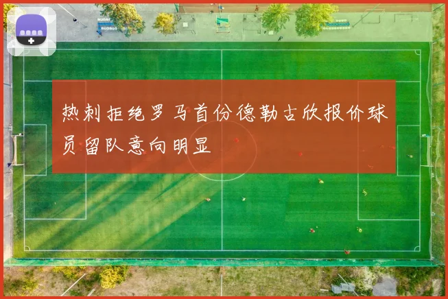 热刺拒绝罗马首份德勒古欣报价球员留队意向明显