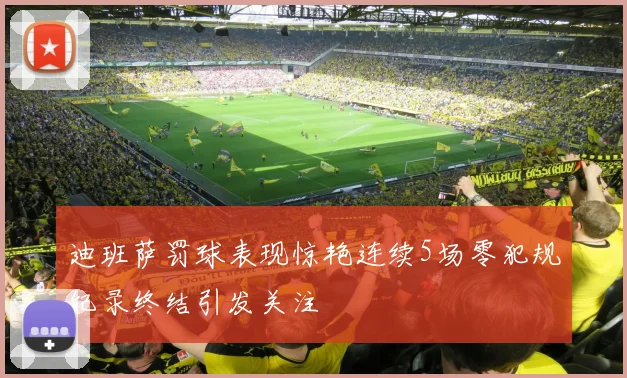 迪班萨罚球表现惊艳连续5场零犯规纪录终结引发关注